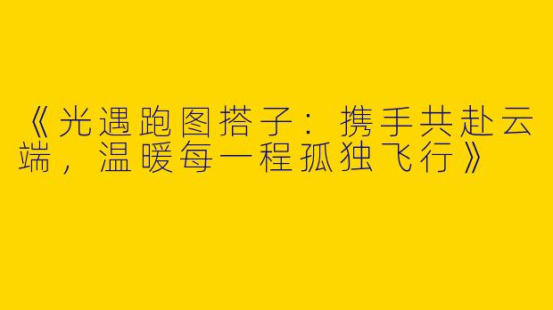 《光遇跑图搭子：携手共赴云端，温暖每一程孤独飞行》