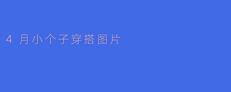 「小个子4月穿搭指南：显高显瘦的春日搭配灵感（附图片参考）」