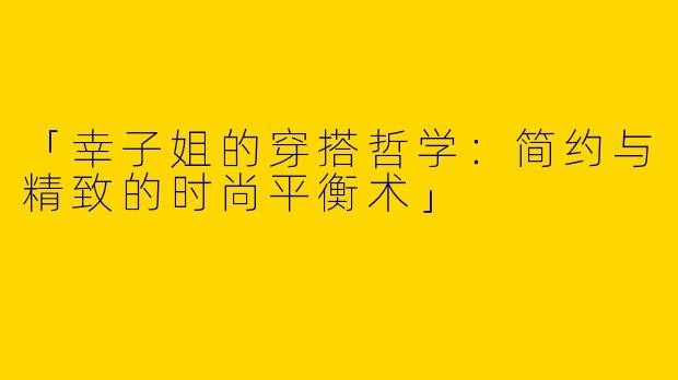 「幸子姐的穿搭哲学：简约与精致的时尚平衡术」