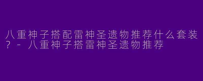 八重神子搭配雷神圣遗物推荐什么套装？-八重神子搭雷神圣遗物推荐
