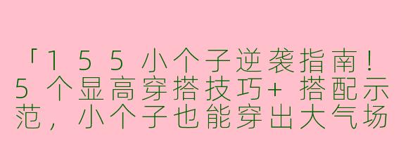 「155小个子逆袭指南！5个显高穿搭技巧+搭配示范，小个子也能穿出大气场」