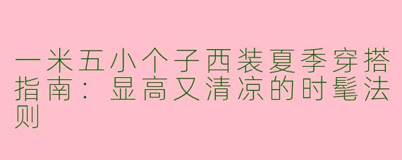 一米五小个子西装夏季穿搭指南：显高又清凉的时髦法则