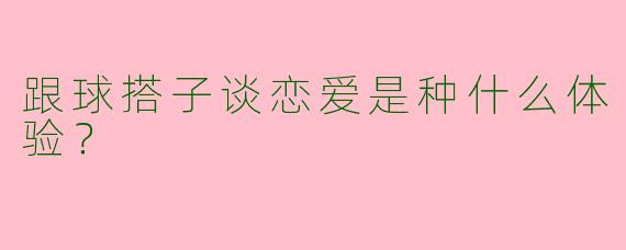 跟球搭子谈恋爱是种什么体验？