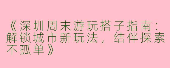 《深圳周末游玩搭子指南：解锁城市新玩法，结伴探索不孤单》