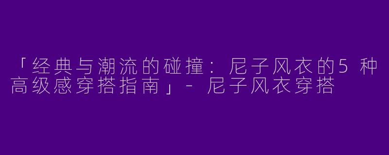 「经典与潮流的碰撞：尼子风衣的5种高级感穿搭指南」-尼子风衣穿搭