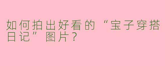 如何拍出好看的“宝子穿搭日记”图片？