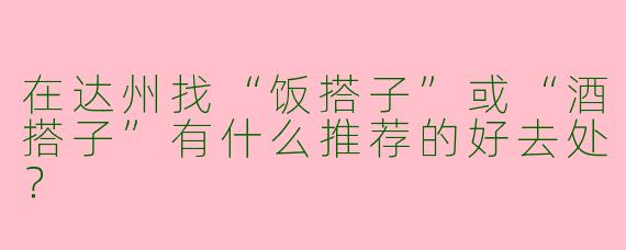 在达州找“饭搭子”或“酒搭子”有什么推荐的好去处？