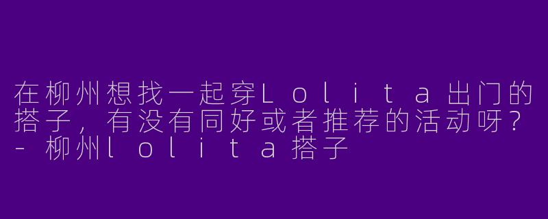 在柳州想找一起穿Lolita出门的搭子，有没有同好或者推荐的活动呀？-柳州lolita搭子