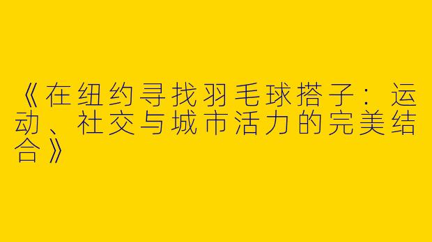 《在纽约寻找羽毛球搭子：运动、社交与城市活力的完美结合》