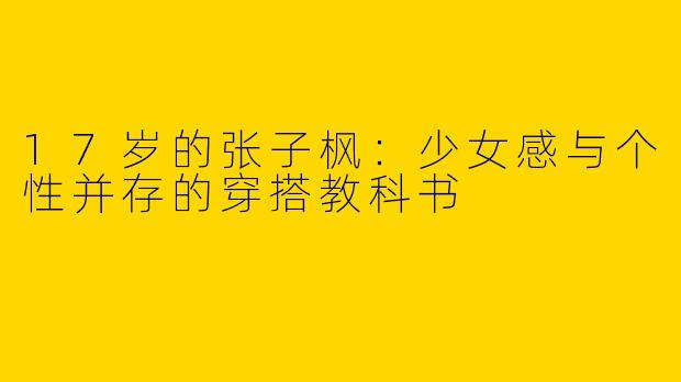 17岁的张子枫：少女感与个性并存的穿搭教科书