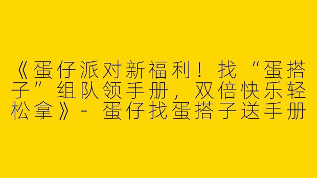 《蛋仔派对新福利！找“蛋搭子”组队领手册，双倍快乐轻松拿》