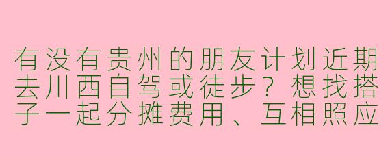 有没有贵州的朋友计划近期去川西自驾或徒步？想找搭子一起分摊费用、互相照应，时间路线可商量！