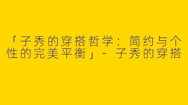 「子秀的穿搭哲学：简约与个性的完美平衡」-子秀的穿搭