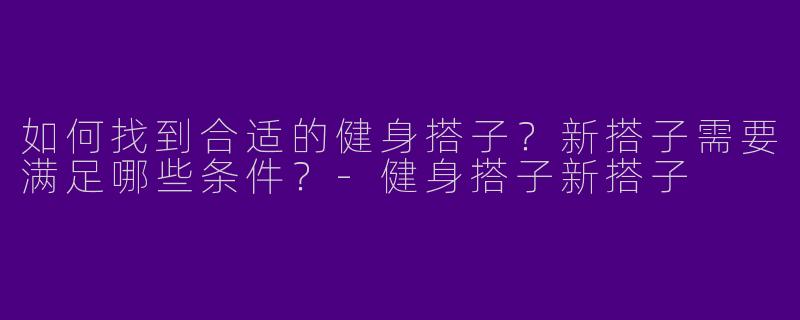 如何找到合适的健身搭子？新搭子需要满足哪些条件？