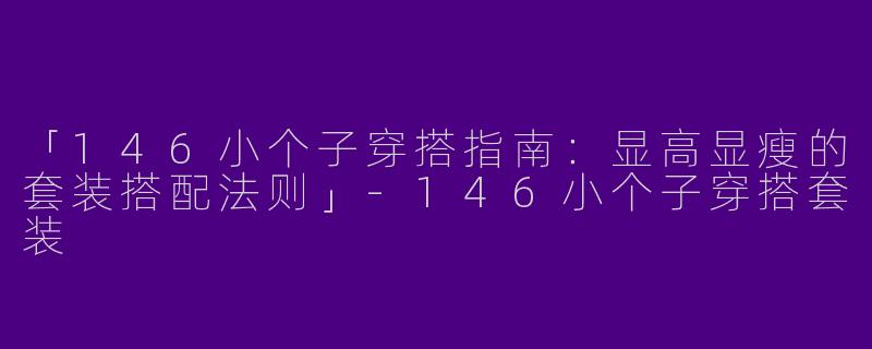 「146小个子穿搭指南：显高显瘦的套装搭配法则」-146小个子穿搭套装