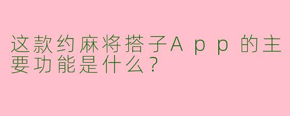 这款约麻将搭子App的主要功能是什么？