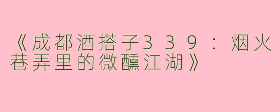 《成都酒搭子339：烟火巷弄里的微醺江湖》