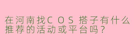 在河南找COS搭子有什么推荐的活动或平台吗？