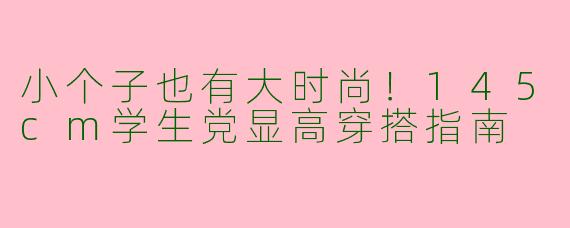 小个子也有大时尚！145cm学生党显高穿搭指南