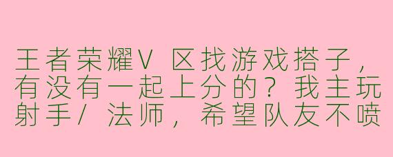 王者荣耀V区找游戏搭子，有没有一起上分的？我主玩射手/法师，希望队友不喷不怂，心态稳的！