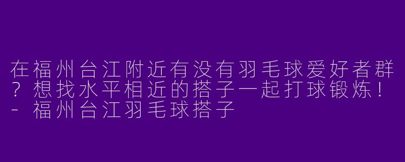 在福州台江附近有没有羽毛球爱好者群？想找水平相近的搭子一起打球锻炼！-福州台江羽毛球搭子