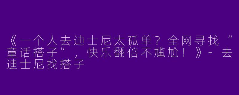 《一个人去迪士尼太孤单？全网寻找“童话搭子”，快乐翻倍不尴尬！》-去迪士尼找搭子