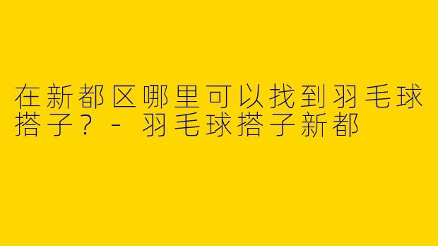 在新都区哪里可以找到羽毛球搭子？