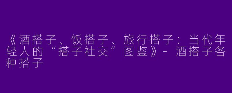 《酒搭子、饭搭子、旅行搭子：当代年轻人的“搭子社交”图鉴》-酒搭子各种搭子