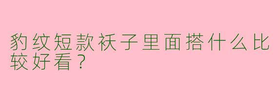 豹纹短款袄子里面搭什么比较好看？