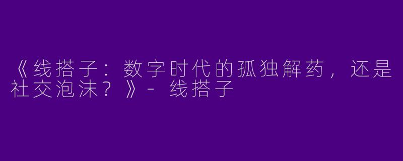 《线搭子：数字时代的孤独解药，还是社交泡沫？》-线搭子