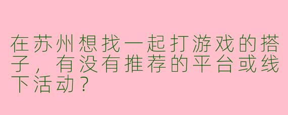 在苏州想找一起打游戏的搭子，有没有推荐的平台或线下活动？