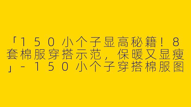 「150小个子显高秘籍！8套棉服穿搭示范，保暖又显瘦」-150小个子穿搭棉服图片