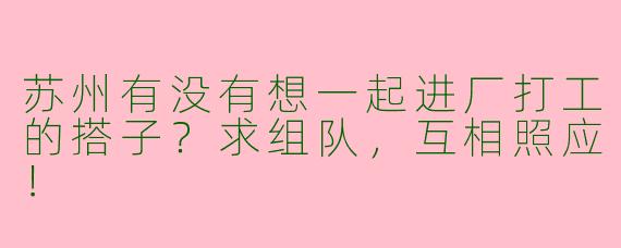 苏州有没有想一起进厂打工的搭子？求组队，互相照应！