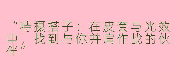 “特摄搭子：在皮套与光效中，找到与你并肩作战的伙伴”