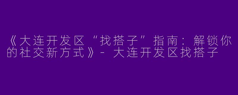 《大连开发区“找搭子”指南：解锁你的社交新方式》-大连开发区找搭子