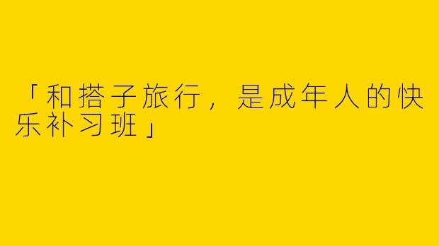 「和搭子旅行，是成年人的快乐补习班」