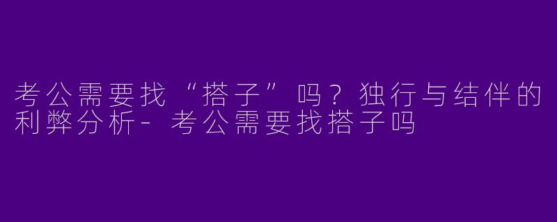 考公需要找“搭子”吗？独行与结伴的利弊分析-考公需要找搭子吗
