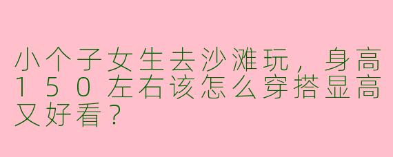 小个子女生去沙滩玩，身高150左右该怎么穿搭显高又好看？