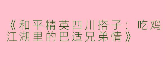 《和平精英四川搭子：吃鸡江湖里的巴适兄弟情》