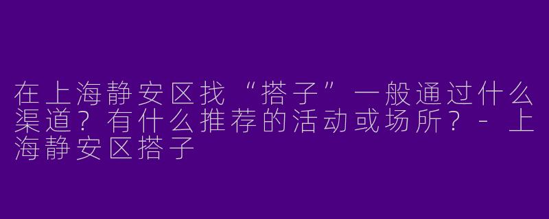 在上海静安区找“搭子”一般通过什么渠道？有什么推荐的活动或场所？