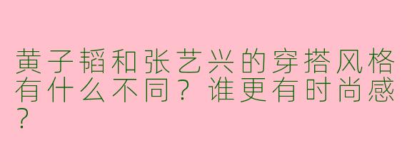 黄子韬和张艺兴的穿搭风格有什么不同？谁更有时尚感？