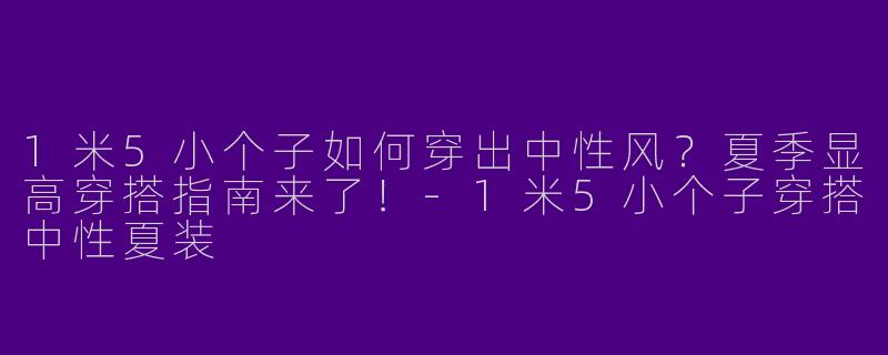1米5小个子如何穿出中性风？夏季显高穿搭指南来了！-1米5小个子穿搭中性夏装