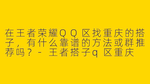 在王者荣耀QQ区找重庆的搭子,有什么靠谱的方法或群推荐吗?