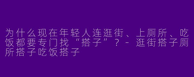 为什么现在年轻人连逛街、上厕所、吃饭都要专门找“搭子”？-逛街搭子厕所搭子吃饭搭子