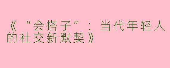 《“会搭子”：当代年轻人的社交新默契》