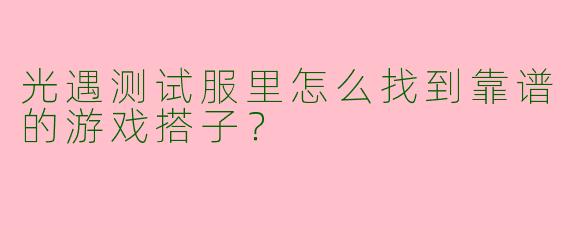 光遇测试服里怎么找到靠谱的游戏搭子？