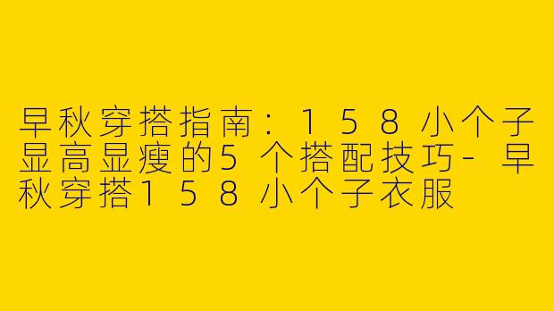 早秋穿搭指南：158小个子显高显瘦的5个搭配技巧-早秋穿搭158小个子衣服