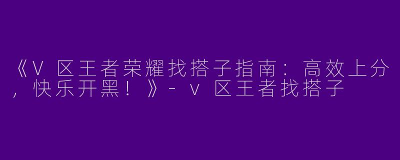《V区王者荣耀找搭子指南：高效上分，快乐开黑！》-v区王者找搭子