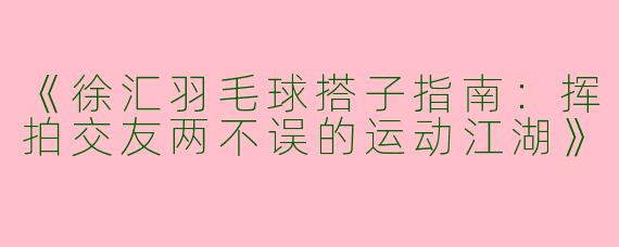 《徐汇羽毛球搭子指南：挥拍交友两不误的运动江湖》