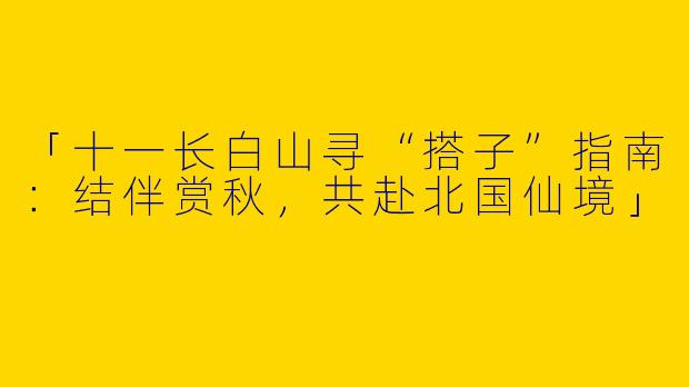 「十一长白山寻“搭子”指南：结伴赏秋，共赴北国仙境」